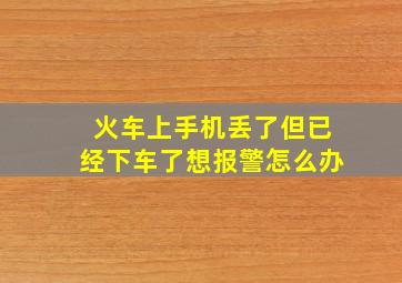 火车上手机丢了但已经下车了想报警怎么办