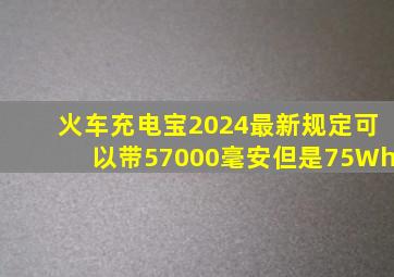 火车充电宝2024最新规定可以带57000毫安但是75Wh