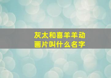 灰太和喜羊羊动画片叫什么名字