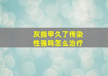 灰指甲久了传染性强吗怎么治疗