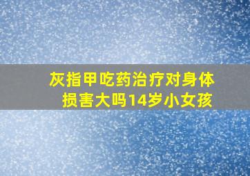 灰指甲吃药治疗对身体损害大吗14岁小女孩