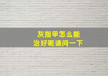 灰指甲怎么能治好呢请问一下