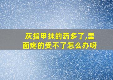 灰指甲抹的药多了,里面疼的受不了怎么办呀