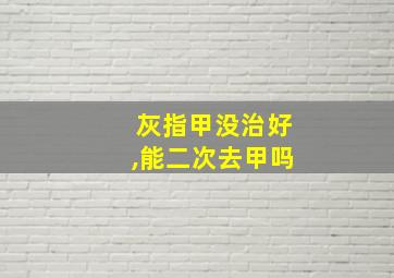 灰指甲没治好,能二次去甲吗