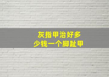 灰指甲治好多少钱一个脚趾甲