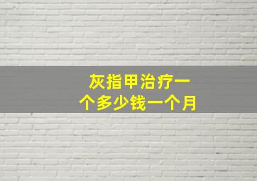 灰指甲治疗一个多少钱一个月