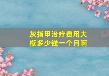 灰指甲治疗费用大概多少钱一个月啊