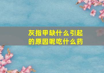 灰指甲缺什么引起的原因呢吃什么药