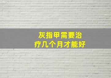 灰指甲需要治疗几个月才能好