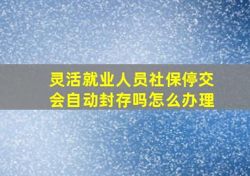 灵活就业人员社保停交会自动封存吗怎么办理