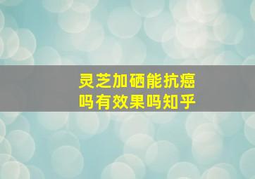 灵芝加硒能抗癌吗有效果吗知乎