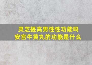 灵芝提高男性性功能吗安宫牛黄丸的功能是什么