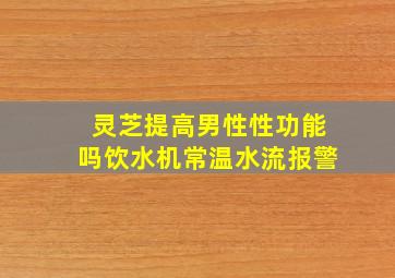 灵芝提高男性性功能吗饮水机常温水流报警