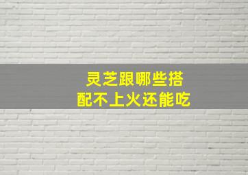 灵芝跟哪些搭配不上火还能吃