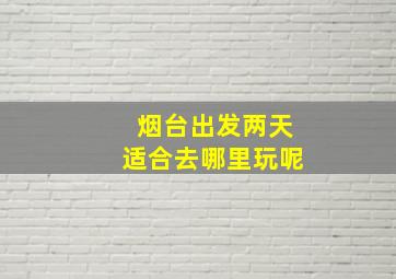 烟台出发两天适合去哪里玩呢