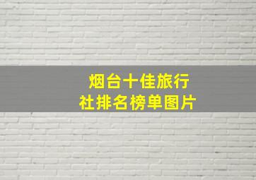 烟台十佳旅行社排名榜单图片