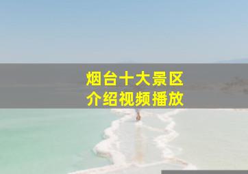 烟台十大景区介绍视频播放