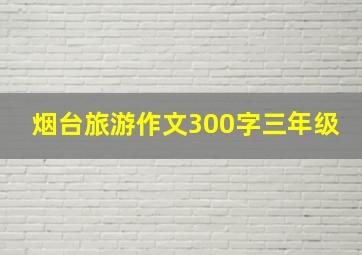 烟台旅游作文300字三年级