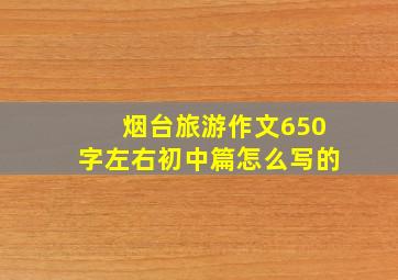 烟台旅游作文650字左右初中篇怎么写的