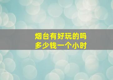 烟台有好玩的吗多少钱一个小时