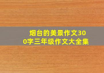 烟台的美景作文300字三年级作文大全集