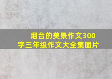 烟台的美景作文300字三年级作文大全集图片