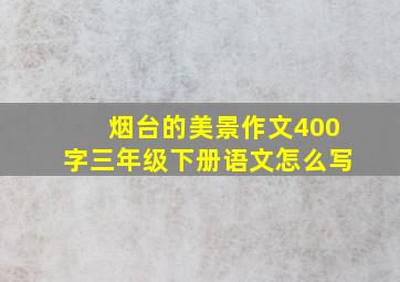 烟台的美景作文400字三年级下册语文怎么写