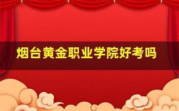 烟台黄金职业学院好考吗