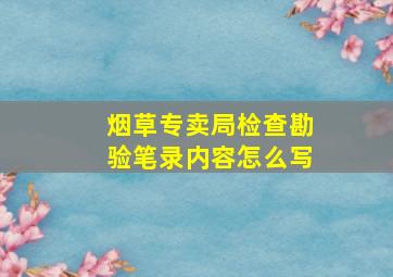 烟草专卖局检查勘验笔录内容怎么写