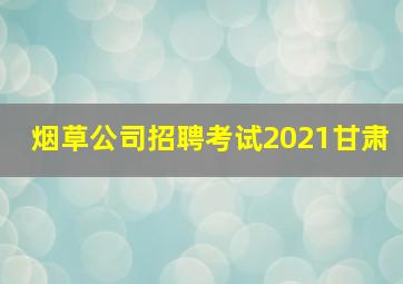 烟草公司招聘考试2021甘肃