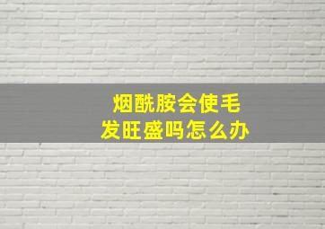 烟酰胺会使毛发旺盛吗怎么办