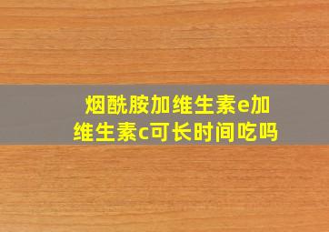 烟酰胺加维生素e加维生素c可长时间吃吗