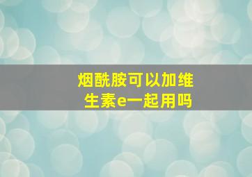 烟酰胺可以加维生素e一起用吗