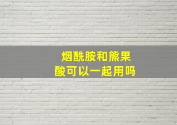 烟酰胺和熊果酸可以一起用吗