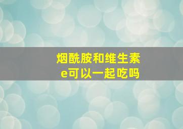 烟酰胺和维生素e可以一起吃吗