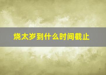 烧太岁到什么时间截止