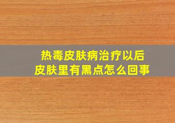 热毒皮肤病治疗以后皮肤里有黑点怎么回事