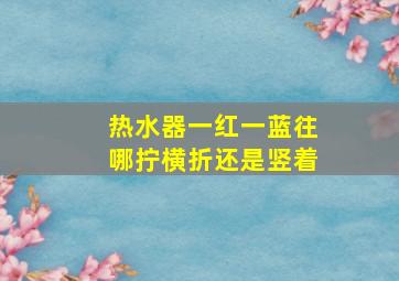 热水器一红一蓝往哪拧横折还是竖着