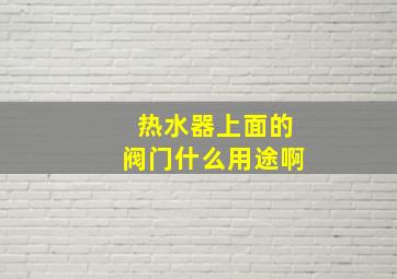 热水器上面的阀门什么用途啊