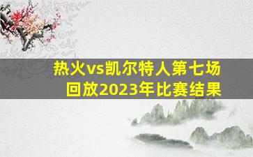 热火vs凯尔特人第七场回放2023年比赛结果