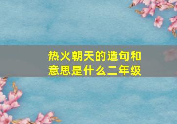 热火朝天的造句和意思是什么二年级