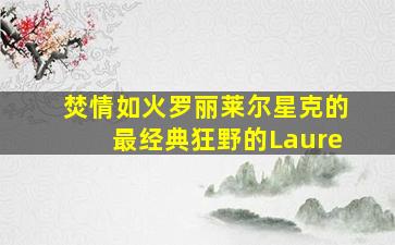 焚情如火罗丽莱尔星克的最经典狂野的Laure