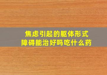 焦虑引起的躯体形式障碍能治好吗吃什么药