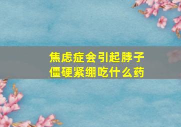 焦虑症会引起脖子僵硬紧绷吃什么药