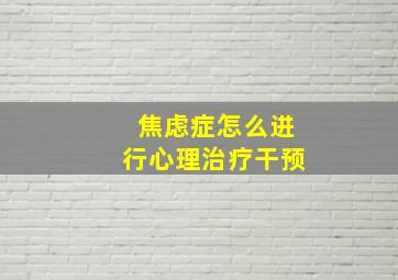 焦虑症怎么进行心理治疗干预