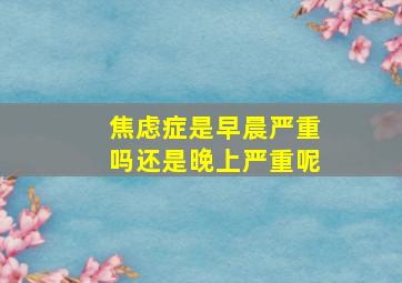 焦虑症是早晨严重吗还是晚上严重呢