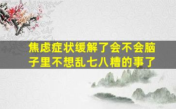 焦虑症状缓解了会不会脑子里不想乱七八糟的事了