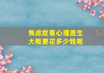 焦虑症看心理医生大概要花多少钱呢