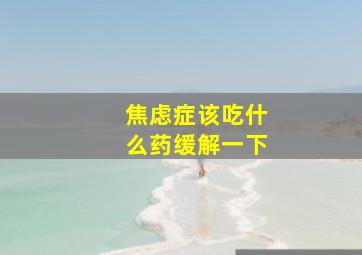 焦虑症该吃什么药缓解一下