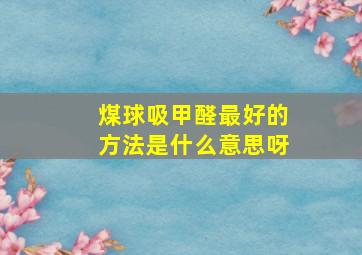 煤球吸甲醛最好的方法是什么意思呀